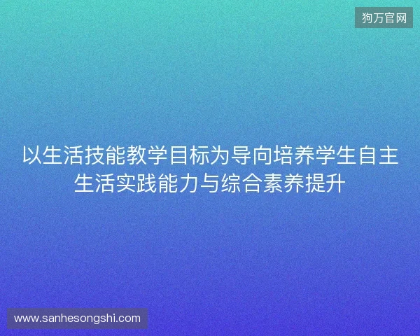 以生活技能教学目标为导向培养学生自主生活实践能力与综合素养提升 以生活技能教学目标为导向培养学生自主生活实践能力与综合素养提升