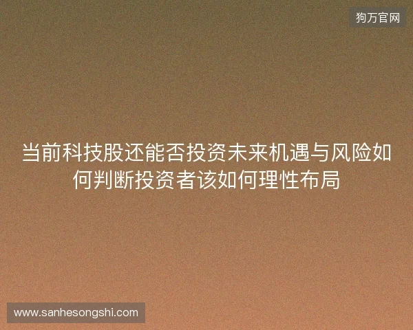 当前科技股还能否投资未来机遇与风险如何判断投资者该如何理性布局