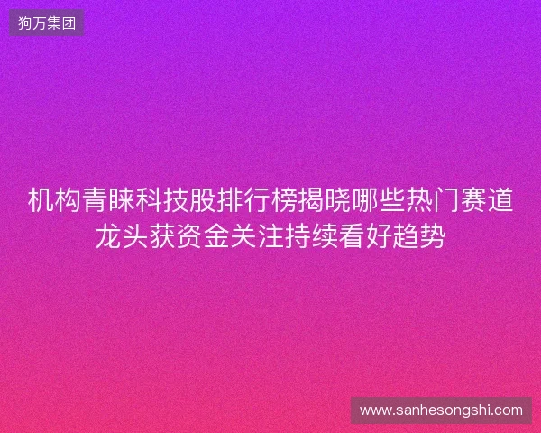 机构青睐科技股排行榜揭晓哪些热门赛道龙头获资金关注持续看好趋势 机构青睐科技股排行榜揭晓哪些热门赛道龙头获资金关注持续看好趋势