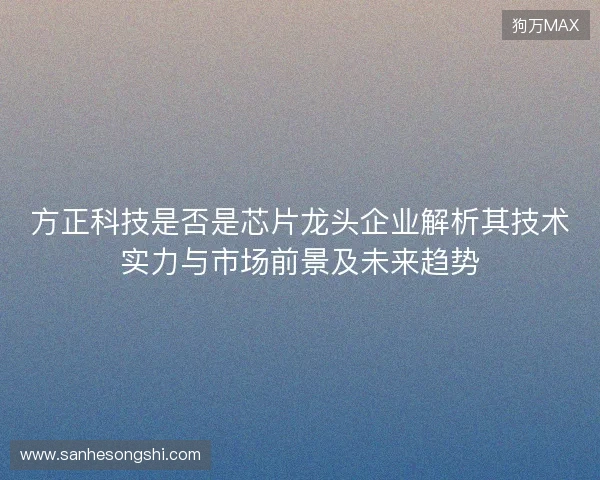 方正科技是否是芯片龙头企业解析其技术实力与市场前景及未来趋势