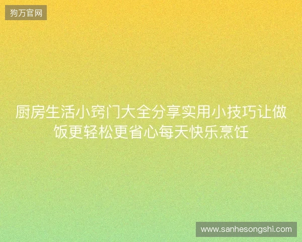厨房生活小窍门大全分享实用小技巧让做饭更轻松更省心每天快乐烹饪