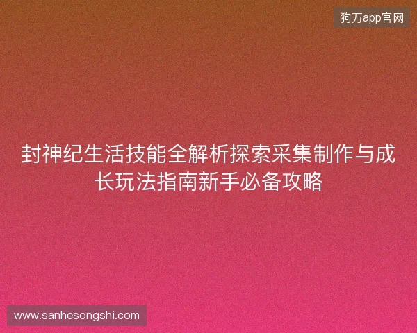 封神纪生活技能全解析探索采集制作与成长玩法指南新手必备攻略