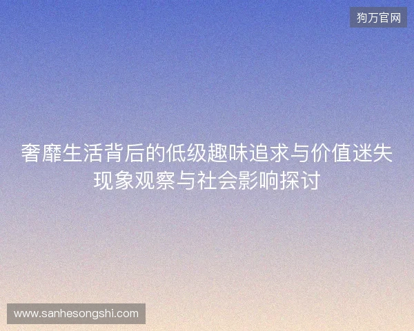 奢靡生活背后的低级趣味追求与价值迷失现象观察与社会影响探讨 奢靡生活背后的低级趣味追求与价值迷失现象观察与社会影响探讨